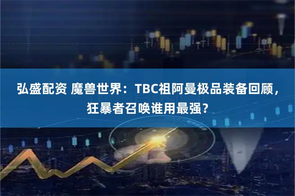弘盛配资 魔兽世界：TBC祖阿曼极品装备回顾，狂暴者召唤谁用最强？