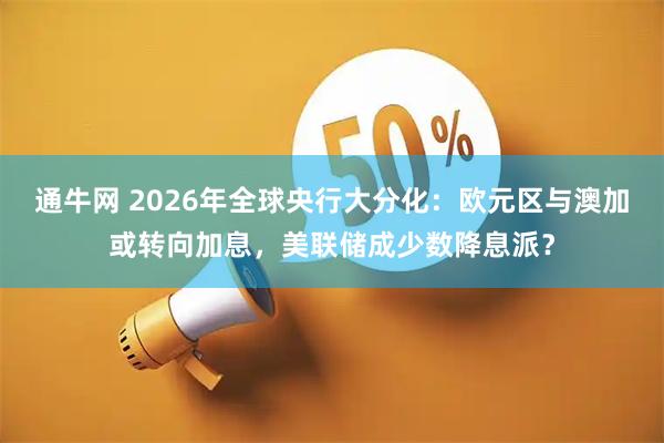 通牛网 2026年全球央行大分化:欧元区与澳加或转向加息,美联储成少数降息派?