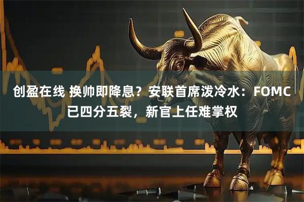 创盈在线 换帅即降息?安联首席泼冷水:FOMC已四分五裂,新官上任难掌权