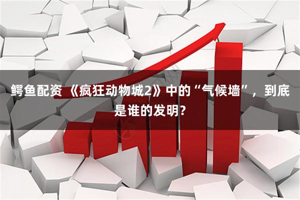 鳄鱼配资 《疯狂动物城2》中的“气候墙”,到底是谁的发明?