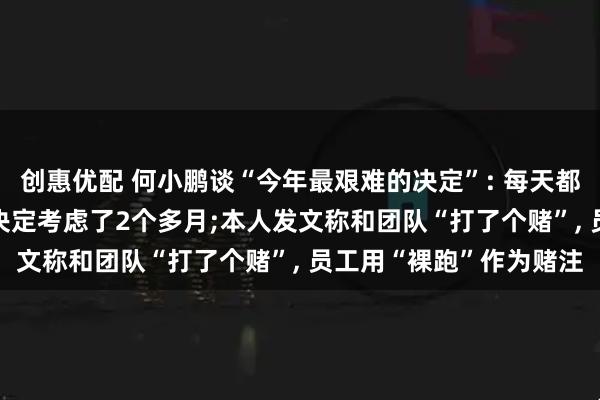 创惠优配 何小鹏谈“今年最艰难的决定”: 每天都在做重要的决定, 有个决定考虑了2个多月;本人发文称和团队“打了个赌”, 员工用“裸跑”作为赌注