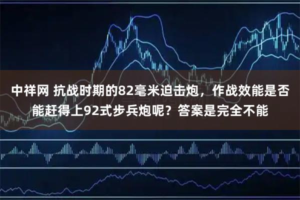 中祥网 抗战时期的82毫米迫击炮，作战效能是否能赶得上92式步兵炮呢？答案是完全不能