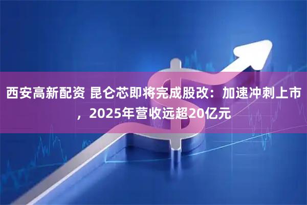 西安高新配资 昆仑芯即将完成股改:加速冲刺上市,2025年营收远超20亿元