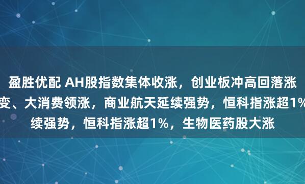 盈胜优配 AH股指数集体收涨,创业板冲高回落涨0.49%,可控核聚变、大消费领涨,商业航天延续强势,恒科指涨超1%,生物医药股大涨