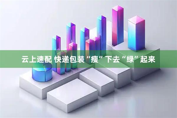 云上速配 快递包装“瘦”下去“绿”起来