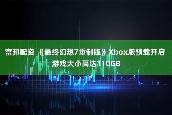富邦配资 《最终幻想7重制版》Xbox版预载开启 游戏大小高达110GB