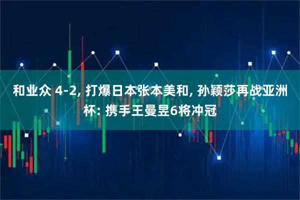 和业众 4-2, 打爆日本张本美和, 孙颖莎再战亚洲杯: 携手王曼昱6将冲冠