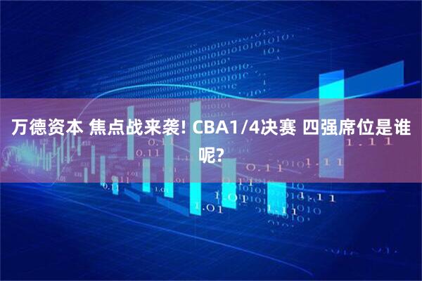 万德资本 焦点战来袭! CBA1/4决赛 四强席位是谁呢?