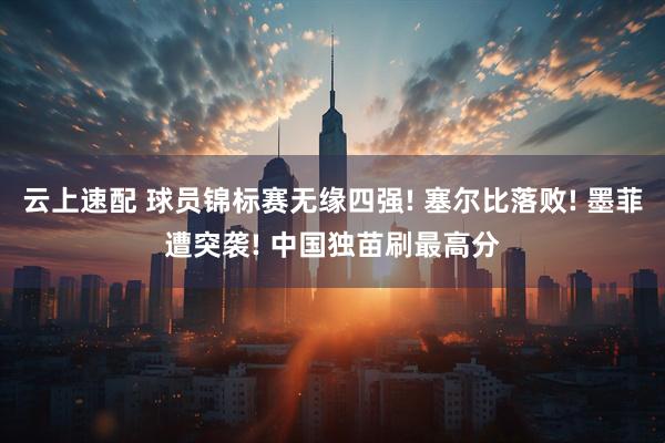 云上速配 球员锦标赛无缘四强! 塞尔比落败! 墨菲遭突袭! 中国独苗刷最高分