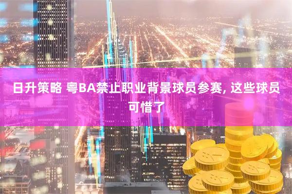 日升策略 粤BA禁止职业背景球员参赛, 这些球员可惜了