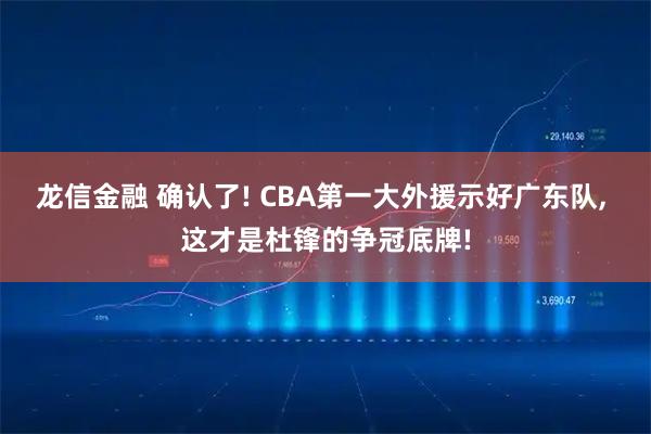 龙信金融 确认了! CBA第一大外援示好广东队, 这才是杜锋的争冠底牌!