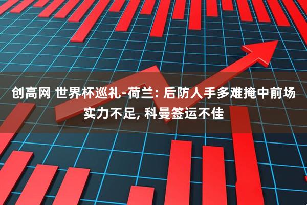 创高网 世界杯巡礼-荷兰: 后防人手多难掩中前场实力不足, 科曼签运不佳