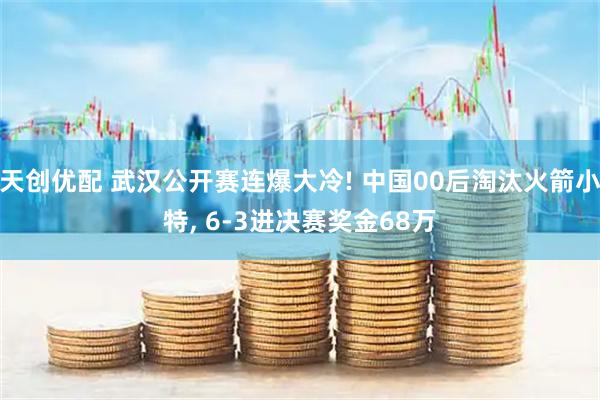 天创优配 武汉公开赛连爆大冷! 中国00后淘汰火箭小特, 6-3进决赛奖金68万
